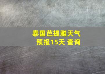 泰国芭提雅天气预报15天 查询